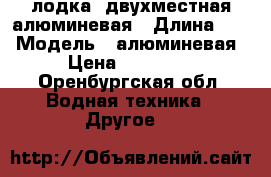 лодкаl двухместная алюминевая › Длина ­ 3 › Модель ­ алюминевая › Цена ­ 10 000 - Оренбургская обл. Водная техника » Другое   